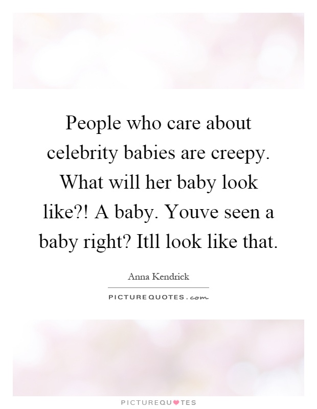 People who care about celebrity babies are creepy. What will her baby look like?! A baby. Youve seen a baby right? Itll look like that Picture Quote #1