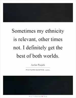 Sometimes my ethnicity is relevant, other times not. I definitely get the best of both worlds Picture Quote #1