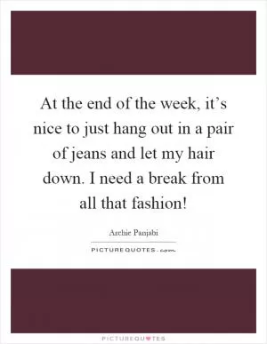 At the end of the week, it’s nice to just hang out in a pair of jeans and let my hair down. I need a break from all that fashion! Picture Quote #1