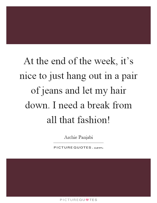 At the end of the week, it's nice to just hang out in a pair of jeans and let my hair down. I need a break from all that fashion! Picture Quote #1