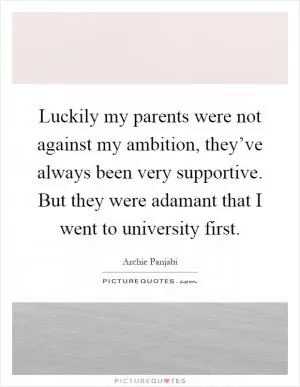 Luckily my parents were not against my ambition, they’ve always been very supportive. But they were adamant that I went to university first Picture Quote #1