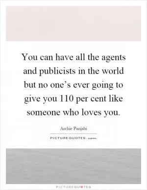 You can have all the agents and publicists in the world but no one’s ever going to give you 110 per cent like someone who loves you Picture Quote #1