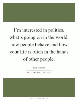 I’m interested in politics, what’s going on in the world, how people behave and how your life is often in the hands of other people Picture Quote #1