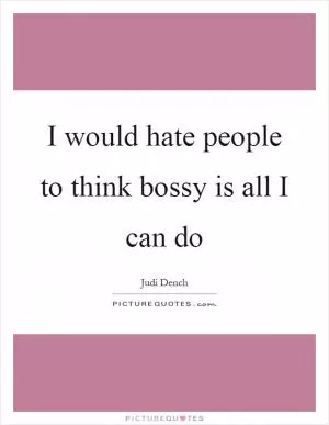 I would hate people to think bossy is all I can do Picture Quote #1