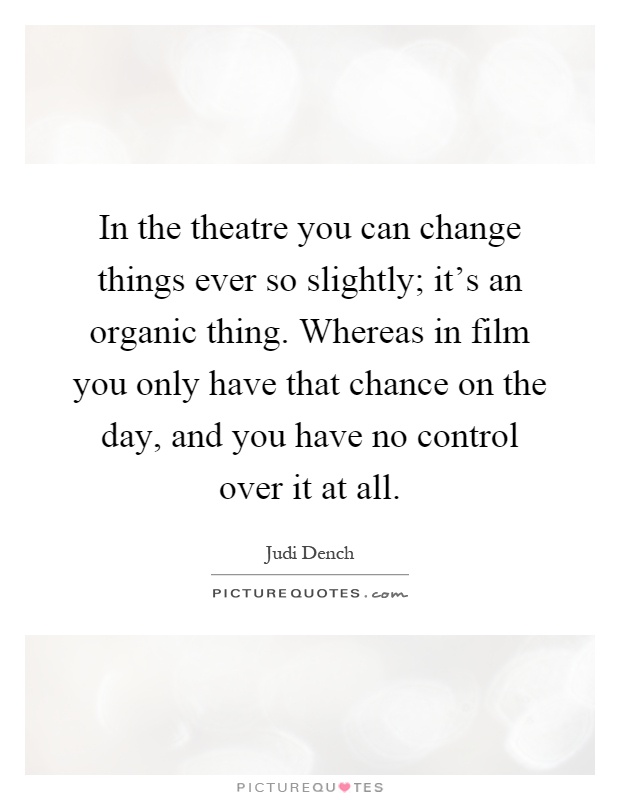 In the theatre you can change things ever so slightly; it's an organic thing. Whereas in film you only have that chance on the day, and you have no control over it at all Picture Quote #1