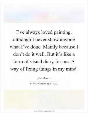 I’ve always loved painting, although I never show anyone what I’ve done. Mainly because I don’t do it well. But it’s like a form of visual diary for me. A way of fixing things in my mind Picture Quote #1