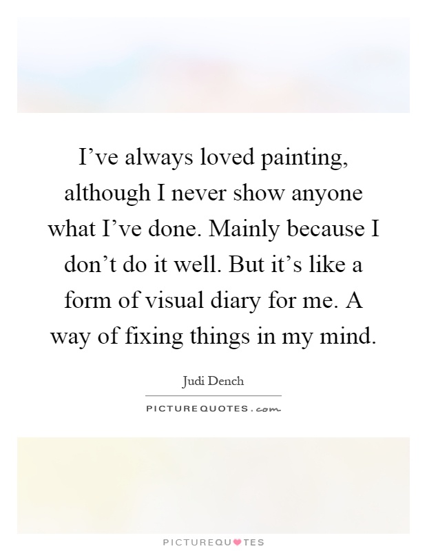 I've always loved painting, although I never show anyone what I've done. Mainly because I don't do it well. But it's like a form of visual diary for me. A way of fixing things in my mind Picture Quote #1