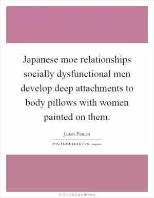 Japanese moe relationships socially dysfunctional men develop deep attachments to body pillows with women painted on them Picture Quote #1
