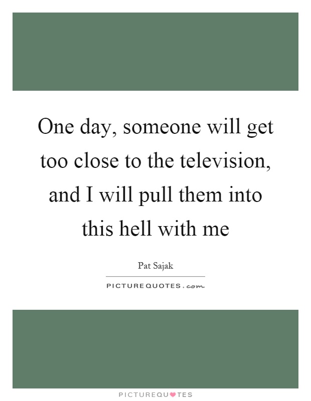 One day, someone will get too close to the television, and I will pull them into this hell with me Picture Quote #1