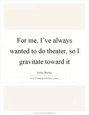 For me, I’ve always wanted to do theater, so I gravitate toward it Picture Quote #1