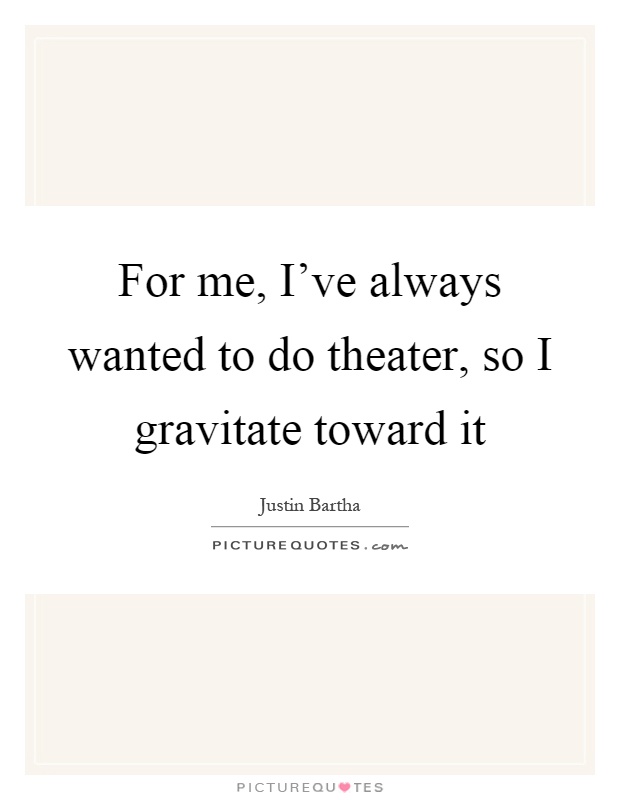 For me, I've always wanted to do theater, so I gravitate toward it Picture Quote #1