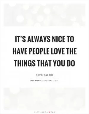 It’s always nice to have people love the things that you do Picture Quote #1