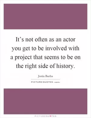 It’s not often as an actor you get to be involved with a project that seems to be on the right side of history Picture Quote #1