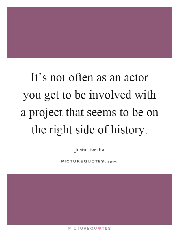 It's not often as an actor you get to be involved with a project that seems to be on the right side of history Picture Quote #1