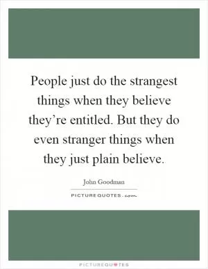 People just do the strangest things when they believe they’re entitled. But they do even stranger things when they just plain believe Picture Quote #1