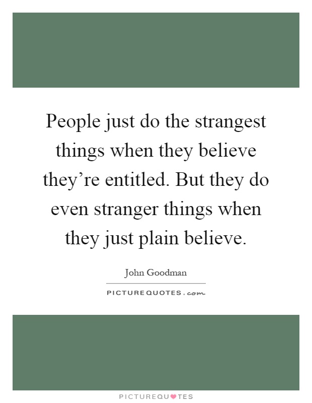 People just do the strangest things when they believe they're entitled. But they do even stranger things when they just plain believe Picture Quote #1