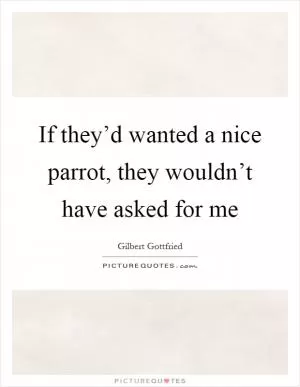 If they’d wanted a nice parrot, they wouldn’t have asked for me Picture Quote #1