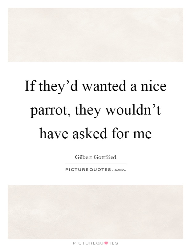 If they'd wanted a nice parrot, they wouldn't have asked for me Picture Quote #1