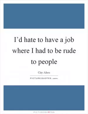 I’d hate to have a job where I had to be rude to people Picture Quote #1