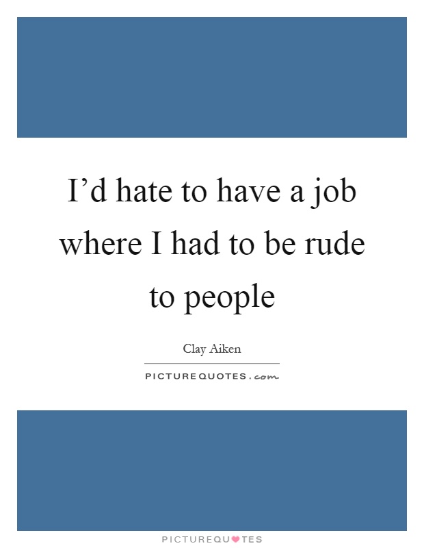 I'd hate to have a job where I had to be rude to people Picture Quote #1