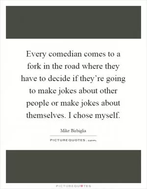 Every comedian comes to a fork in the road where they have to decide if they’re going to make jokes about other people or make jokes about themselves. I chose myself Picture Quote #1
