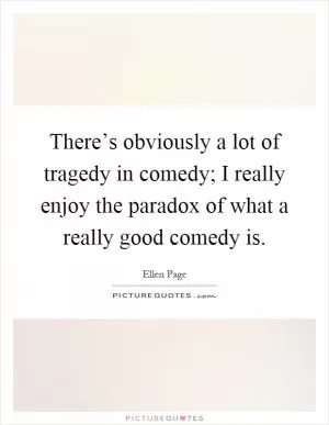 There’s obviously a lot of tragedy in comedy; I really enjoy the paradox of what a really good comedy is Picture Quote #1