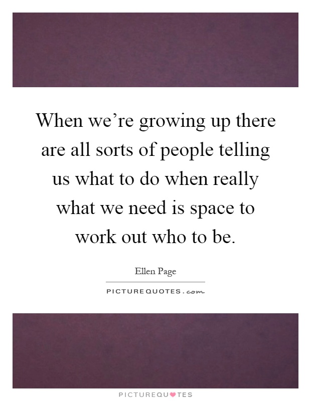 When we're growing up there are all sorts of people telling us what to do when really what we need is space to work out who to be Picture Quote #1