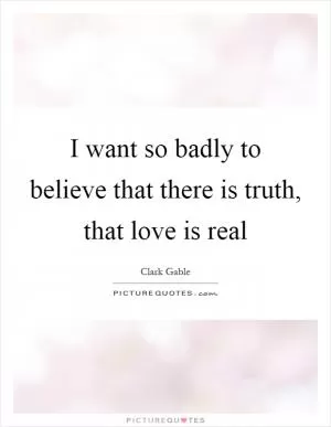 I want so badly to believe that there is truth, that love is real Picture Quote #1