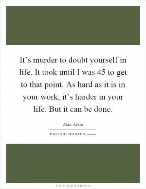It’s murder to doubt yourself in life. It took until I was 45 to get to that point. As hard as it is in your work, it’s harder in your life. But it can be done Picture Quote #1