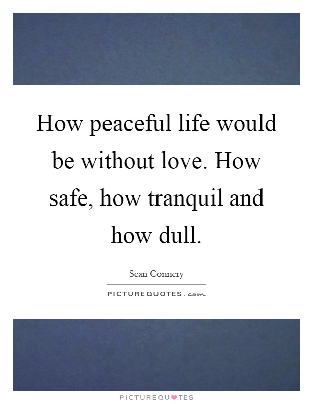 How peaceful life would be without love. How safe, how tranquil and how dull Picture Quote #1