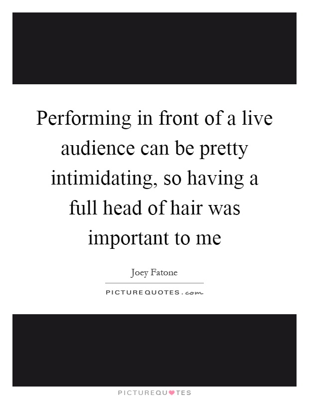 Performing in front of a live audience can be pretty intimidating, so having a full head of hair was important to me Picture Quote #1