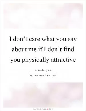 I don’t care what you say about me if I don’t find you physically attractive Picture Quote #1