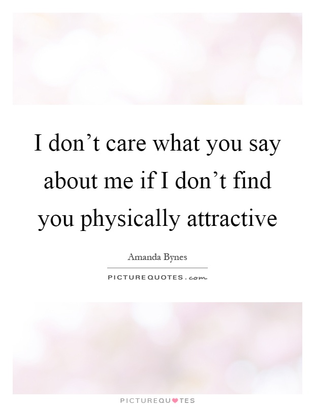 I don't care what you say about me if I don't find you physically attractive Picture Quote #1