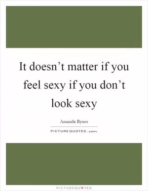 It doesn’t matter if you feel sexy if you don’t look sexy Picture Quote #1