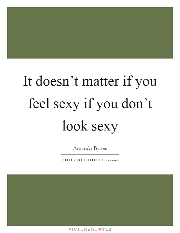 It doesn't matter if you feel sexy if you don't look sexy Picture Quote #1