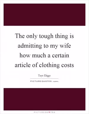 The only tough thing is admitting to my wife how much a certain article of clothing costs Picture Quote #1