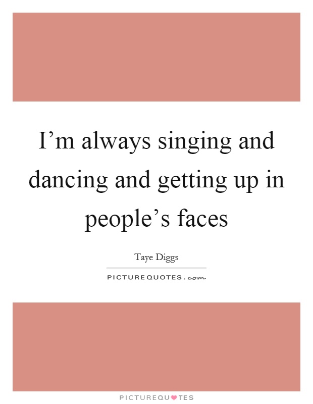 I'm always singing and dancing and getting up in people's faces Picture Quote #1
