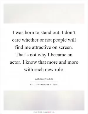 I was born to stand out. I don’t care whether or not people will find me attractive on screen. That’s not why I became an actor. I know that more and more with each new role Picture Quote #1