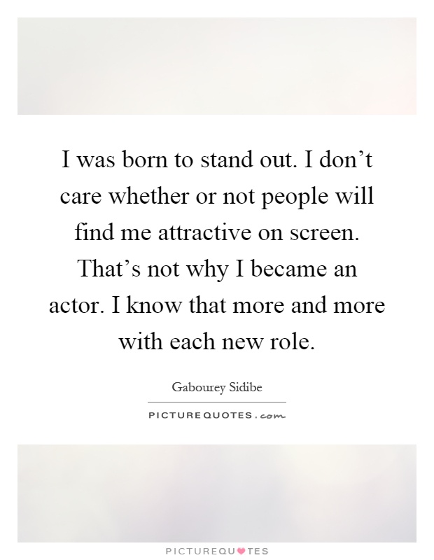 I was born to stand out. I don't care whether or not people will find me attractive on screen. That's not why I became an actor. I know that more and more with each new role Picture Quote #1