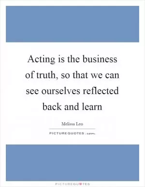 Acting is the business of truth, so that we can see ourselves reflected back and learn Picture Quote #1
