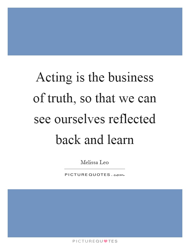 Acting is the business of truth, so that we can see ourselves reflected back and learn Picture Quote #1
