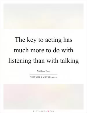 The key to acting has much more to do with listening than with talking Picture Quote #1