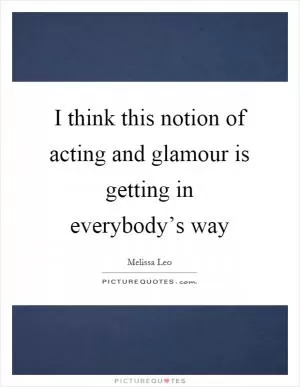 I think this notion of acting and glamour is getting in everybody’s way Picture Quote #1