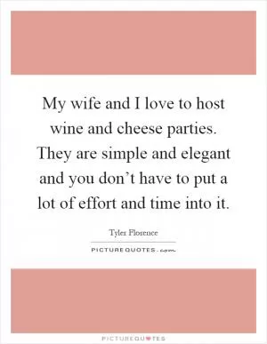 My wife and I love to host wine and cheese parties. They are simple and elegant and you don’t have to put a lot of effort and time into it Picture Quote #1