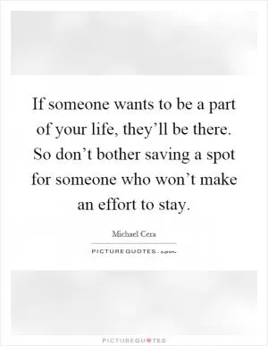 If someone wants to be a part of your life, they’ll be there. So don’t bother saving a spot for someone who won’t make an effort to stay Picture Quote #1