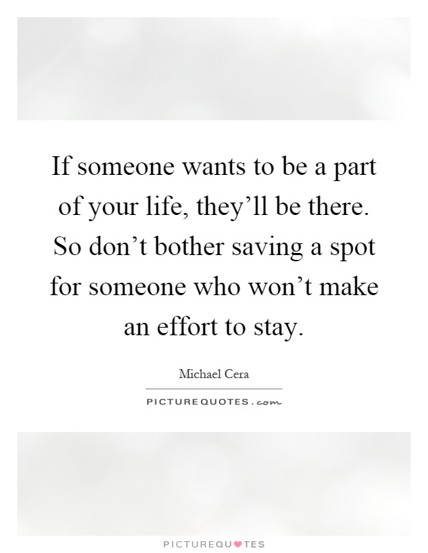 If someone wants to be a part of your life, they'll be there. So don't bother saving a spot for someone who won't make an effort to stay Picture Quote #1