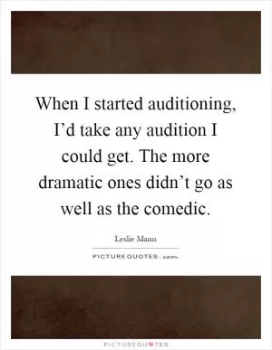When I started auditioning, I’d take any audition I could get. The more dramatic ones didn’t go as well as the comedic Picture Quote #1