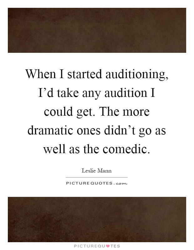 When I started auditioning, I'd take any audition I could get. The more dramatic ones didn't go as well as the comedic Picture Quote #1