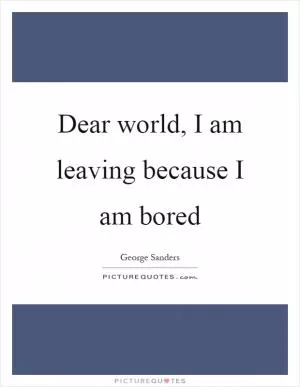 Dear world, I am leaving because I am bored Picture Quote #1