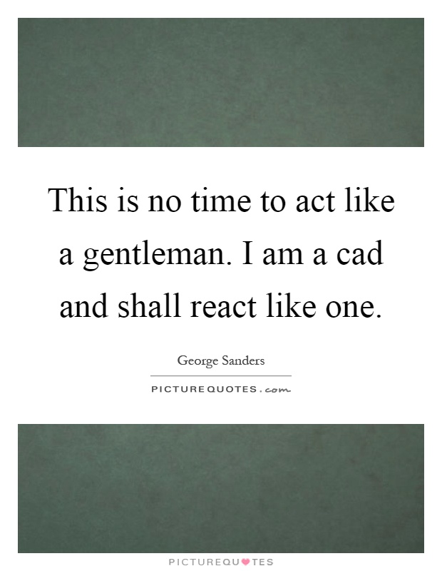 This is no time to act like a gentleman. I am a cad and shall react like one Picture Quote #1